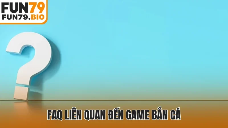 FAQ liên quan đến game bắn cá